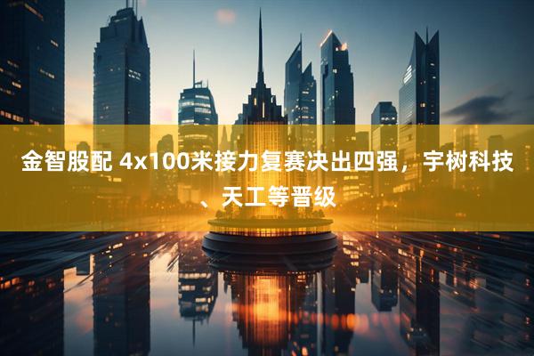 金智股配 4x100米接力复赛决出四强，宇树科技、天工等晋级