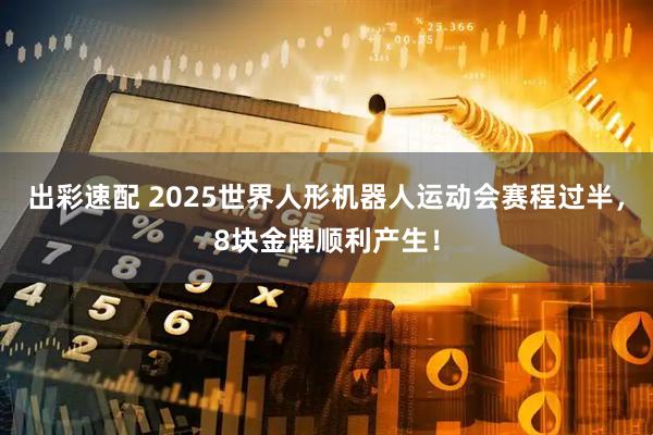 出彩速配 2025世界人形机器人运动会赛程过半，8块金牌顺利产生！