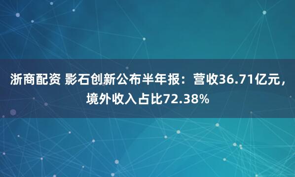 浙商配资 影石创新公布半年报：营收36.71亿元，境外收入占比72.38%