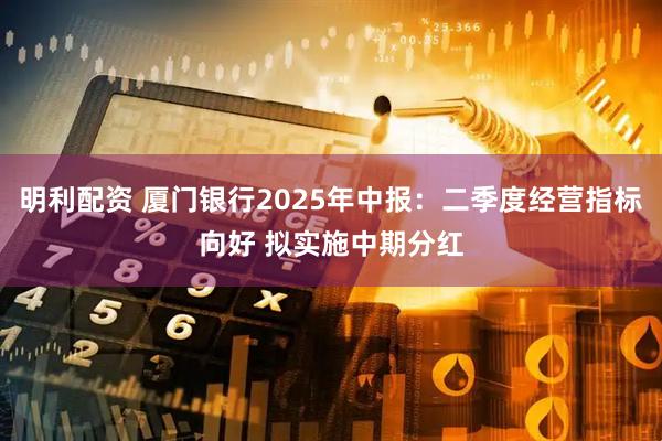 明利配资 厦门银行2025年中报：二季度经营指标向好 拟实施中期分红