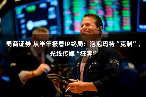 蜀商证券 从半年报看IP终局：泡泡玛特“克制”，光线传媒“狂奔”