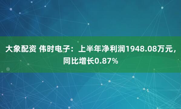 大象配资 伟时电子：上半年净利润1948.08万元，同比增长0.87%