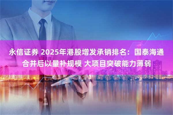 永信证券 2025年港股增发承销排名：国泰海通合并后以量补规模 大项目突破能力薄弱