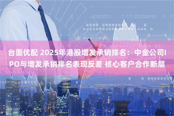 台面优配 2025年港股增发承销排名：中金公司IPO与增发承销排名表现反差 核心客户合作断层