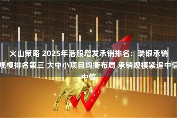 火山策略 2025年港股增发承销排名：瑞银承销规模排名第三 大中小项目均衡布局 承销规模紧追中信