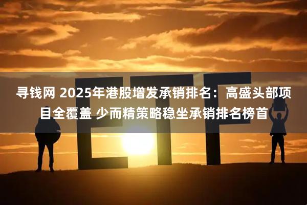 寻钱网 2025年港股增发承销排名：高盛头部项目全覆盖 少而精策略稳坐承销排名榜首