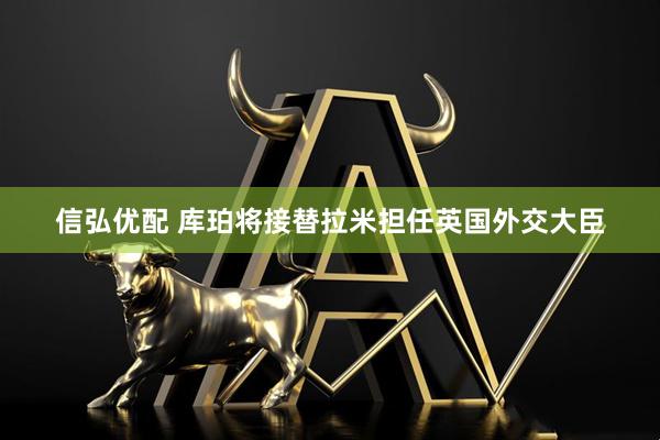 信弘优配 库珀将接替拉米担任英国外交大臣