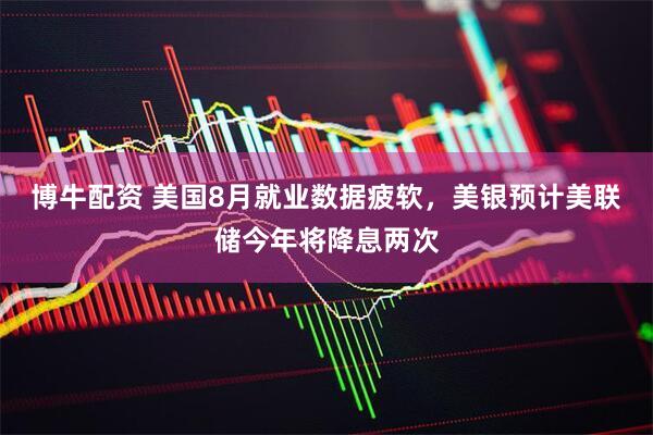 博牛配资 美国8月就业数据疲软，美银预计美联储今年将降息两次