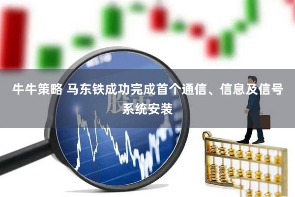 牛牛策略 马东铁成功完成首个通信、信息及信号系统安装