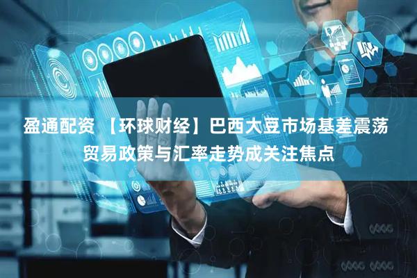 盈通配资 【环球财经】巴西大豆市场基差震荡 贸易政策与汇率走势成关注焦点