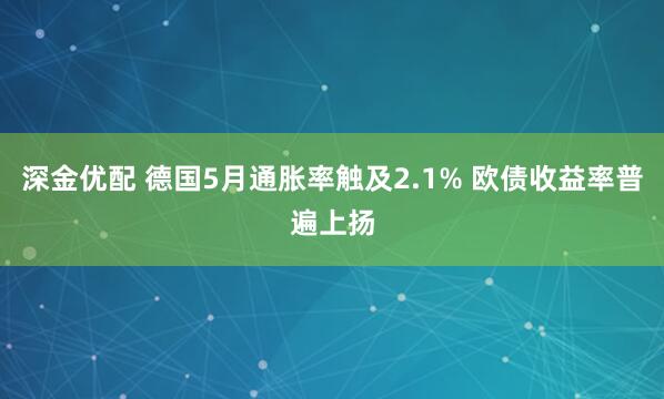 深金优配 德国5月通胀率触及2.1% 欧债收益率普遍上扬