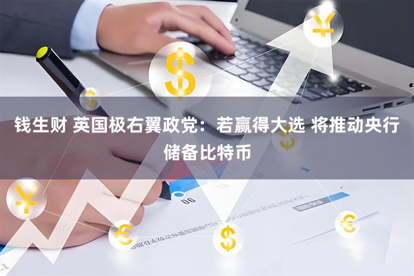 钱生财 英国极右翼政党：若赢得大选 将推动央行储备比特币