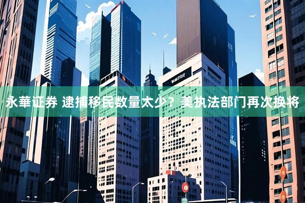 永華证券 逮捕移民数量太少？美执法部门再次换将