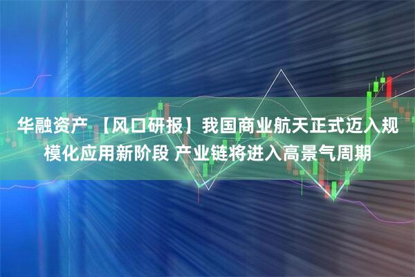 华融资产 【风口研报】我国商业航天正式迈入规模化应用新阶段 产业链将进入高景气周期