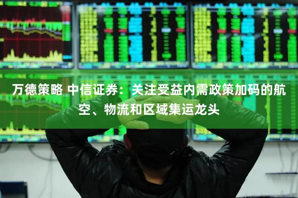 万德策略 中信证券：关注受益内需政策加码的航空、物流和区域集运龙头