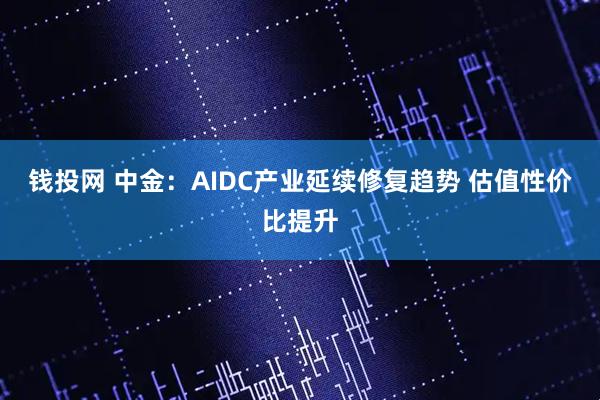 钱投网 中金：AIDC产业延续修复趋势 估值性价比提升