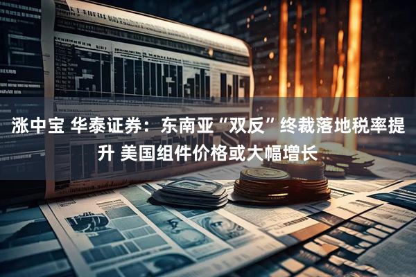 涨中宝 华泰证券：东南亚“双反”终裁落地税率提升 美国组件价格或大幅增长