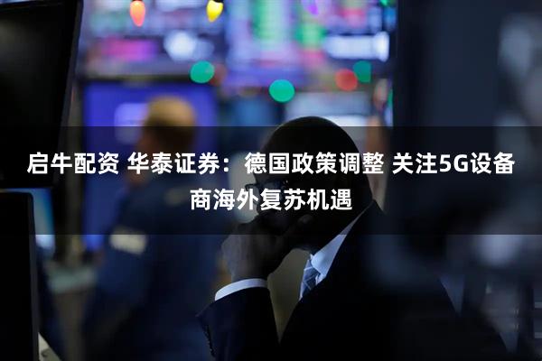 启牛配资 华泰证券：德国政策调整 关注5G设备商海外复苏机遇