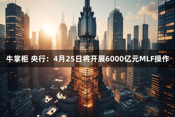 牛掌柜 央行：4月25日将开展6000亿元MLF操作
