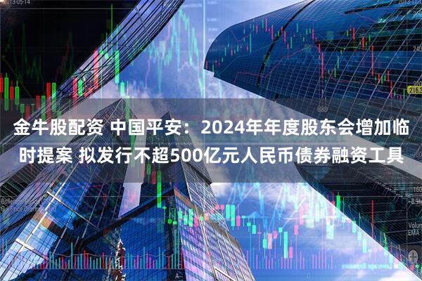 金牛股配资 中国平安：2024年年度股东会增加临时提案 拟发行不超500亿元人民币债券融资工具
