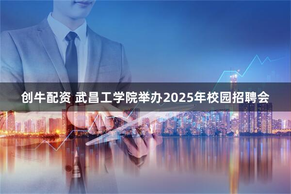 创牛配资 武昌工学院举办2025年校园招聘会