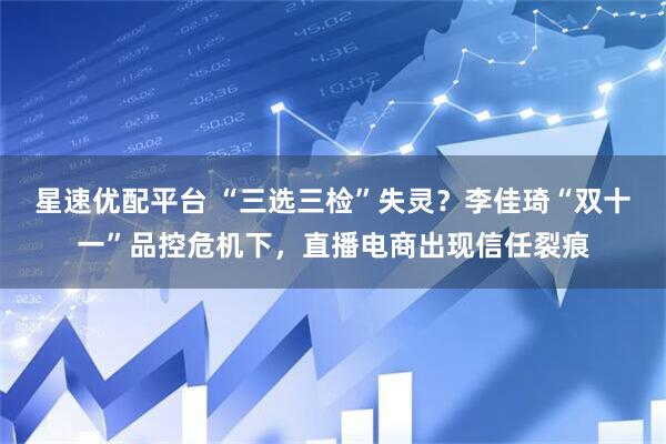 星速优配平台 “三选三检”失灵？李佳琦“双十一”品控危机下，直播电商出现信任裂痕