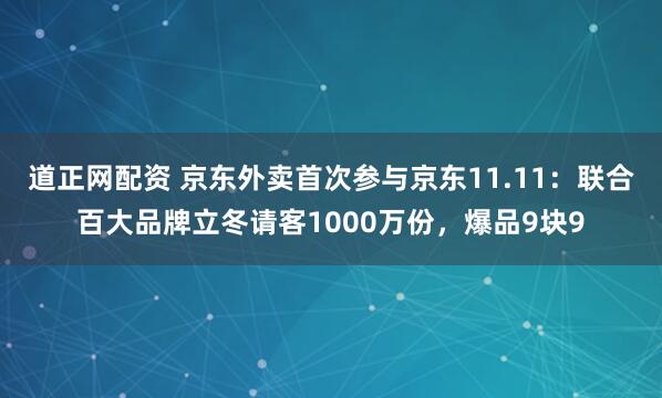 道正网配资 京东外卖首次参与京东11.11：联合百大品牌立冬请客1000万份，爆品9块9