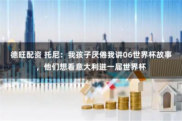 德旺配资 托尼：我孩子厌倦我讲06世界杯故事，他们想看意大利进一届世界杯