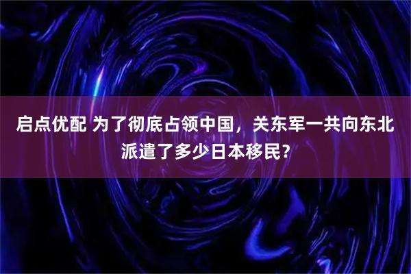 启点优配 为了彻底占领中国,关东军一共向东北派遣了多少日本移民?