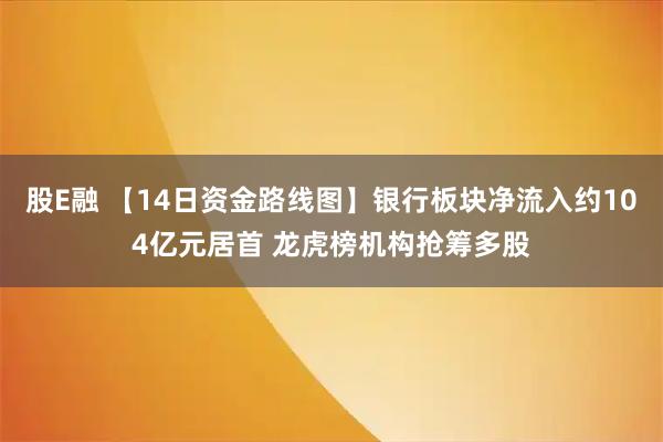 股E融 【14日资金路线图】银行板块净流入约104亿元居首 龙虎榜机构抢筹多股