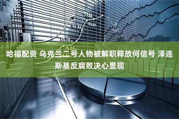 哈福配资 乌克兰二号人物被解职释放何信号 泽连斯基反腐败决心显现