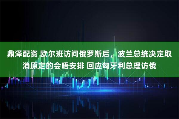 鼎泽配资 欧尔班访问俄罗斯后,波兰总统决定取消原定的会晤安排 回应匈牙利总理访俄