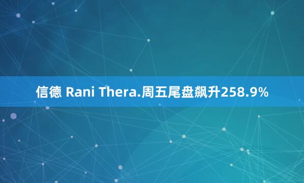 信德 Rani Thera.周五尾盘飙升258.9%