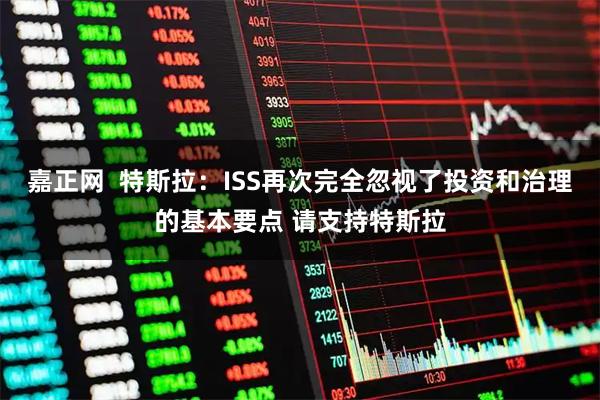 嘉正网 特斯拉:ISS再次完全忽视了投资和治理的基本要点 请支持特斯拉