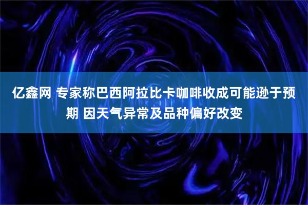 亿鑫网 专家称巴西阿拉比卡咖啡收成可能逊于预期 因天气异常及品种偏好改变