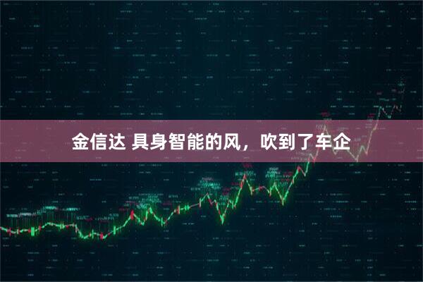 金信达 具身智能的风,吹到了车企
