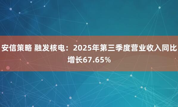安信策略 融发核电：2025年第三季度营业收入同比增长67.65%