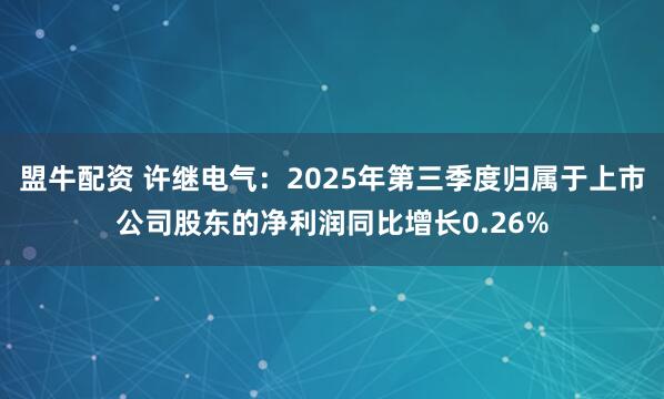 盟牛配资 许继电气：2025年第三季度归属于上市公司股东的净利润同比增长0.26%