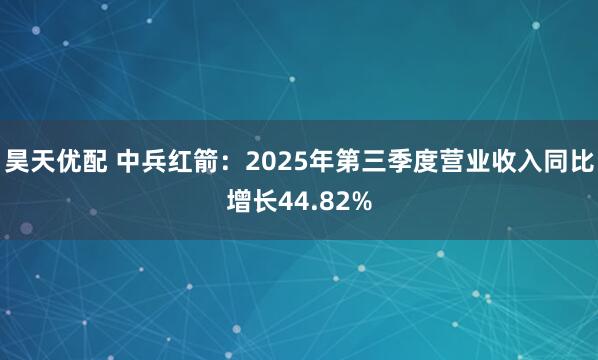 昊天优配 中兵红箭：2025年第三季度营业收入同比增长44.82%