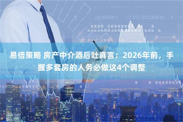 易倍策略 房产中介酒后吐真言:2026年前,手握多套房的人务必做这4个调整
