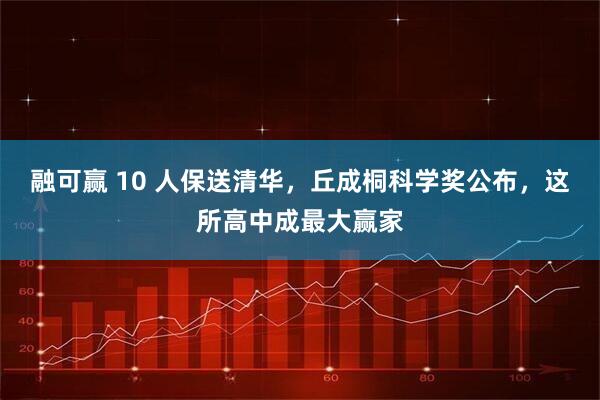 融可赢 10 人保送清华,丘成桐科学奖公布,这所高中成最大赢家