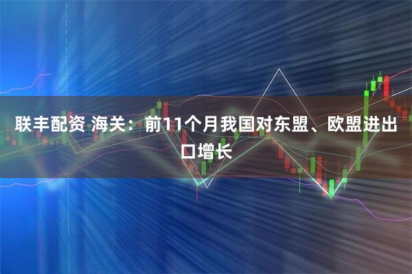 联丰配资 海关：前11个月我国对东盟、欧盟进出口增长