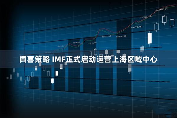 闻喜策略 IMF正式启动运营上海区域中心