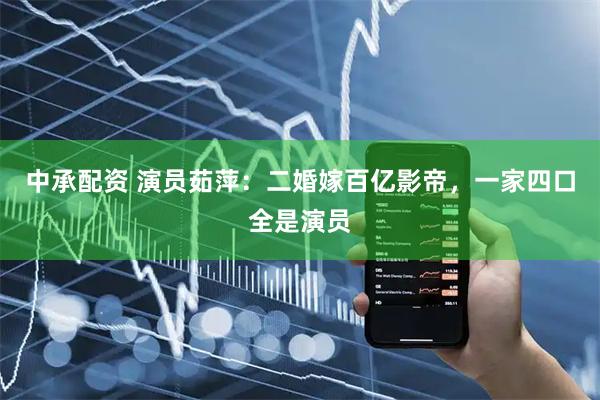 中承配资 演员茹萍：二婚嫁百亿影帝，一家四口全是演员