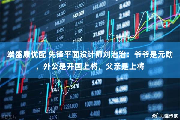 端盛康优配 先锋平面设计师刘治治：爷爷是元勋，外公是开国上将，父亲是上将