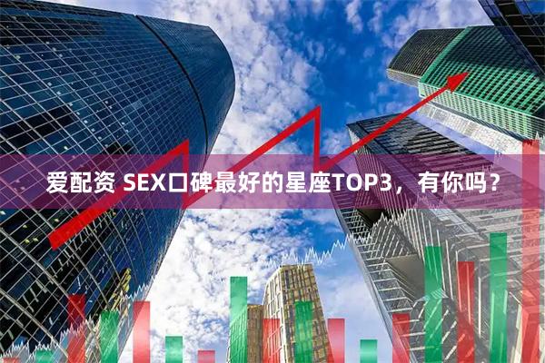 爱配资 SEX口碑最好的星座TOP3，有你吗？