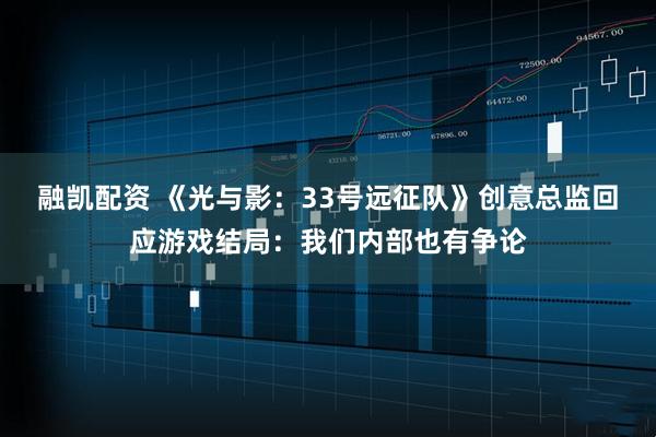 融凯配资 《光与影:33号远征队》创意总监回应游戏结局:我们内部也有争论