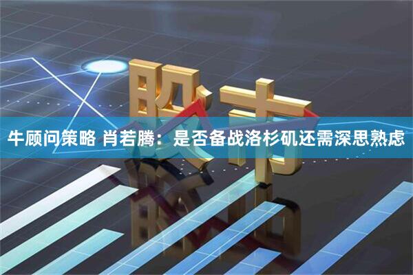 牛顾问策略 肖若腾：是否备战洛杉矶还需深思熟虑
