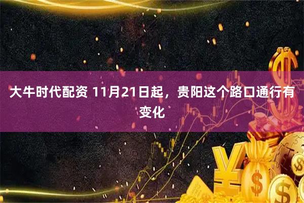 大牛时代配资 11月21日起,贵阳这个路口通行有变化