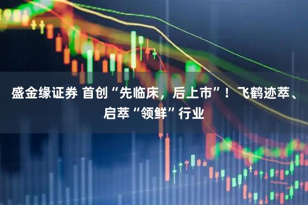 盛金缘证券 首创“先临床,后上市”!飞鹤迹萃、启萃“领鲜”行业